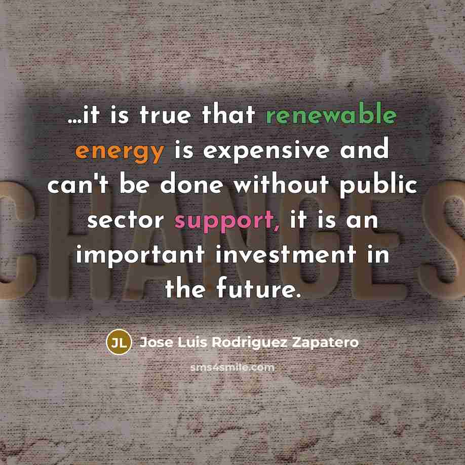 “...it is true that renewable energy is expensive and can't be done without public sector support, it is an important investment in the future.” quote by Jose Luis Rodriguez Zapatero