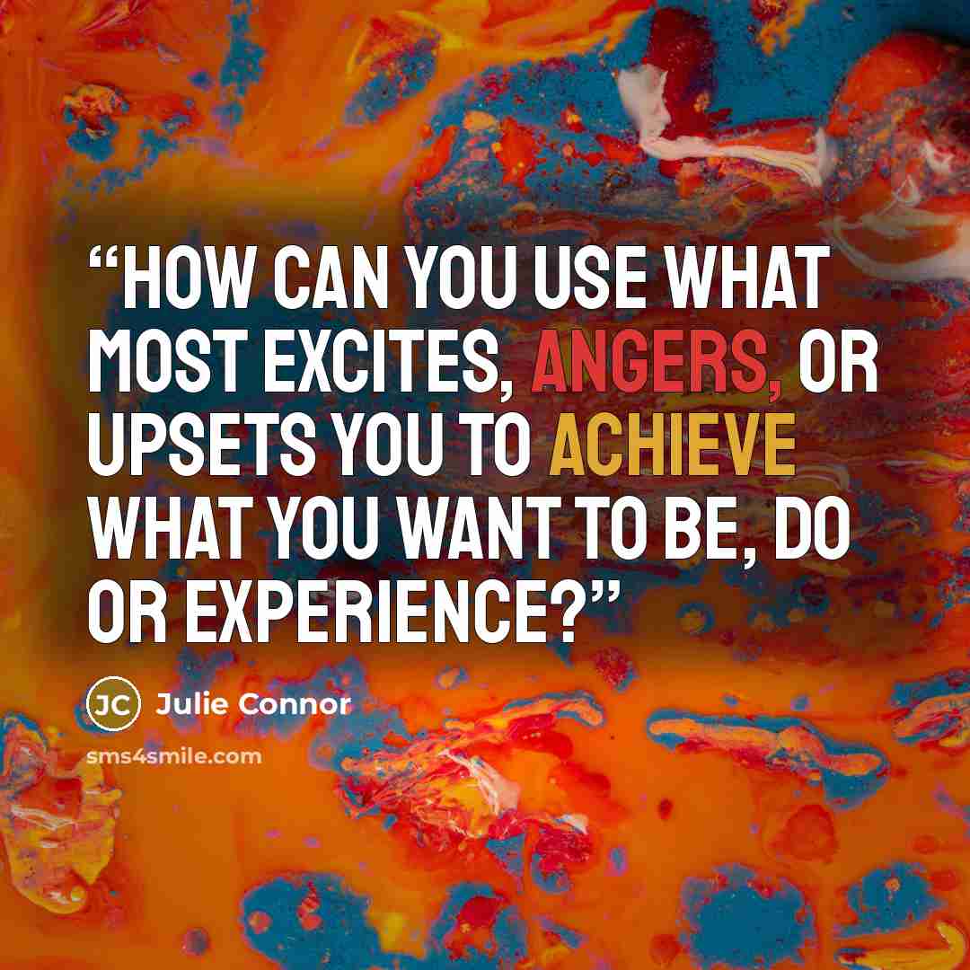 “How can you use what most excites, angers, or upsets you to achieve what you want to be, do or experience?” quote by Julie Connor