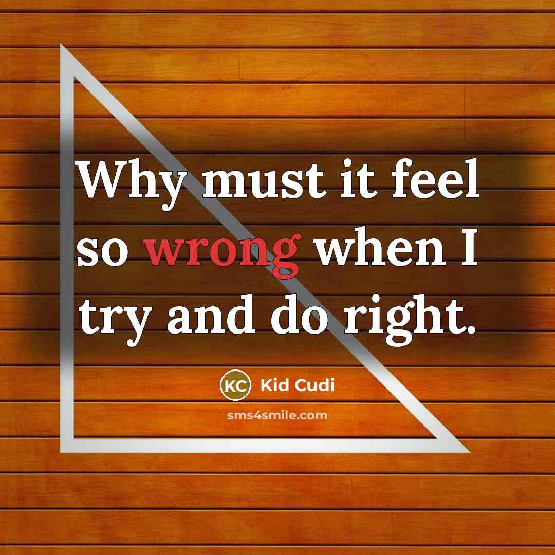 “Why must it feel so wrong when I try and do right.” quote by Kid Cudi