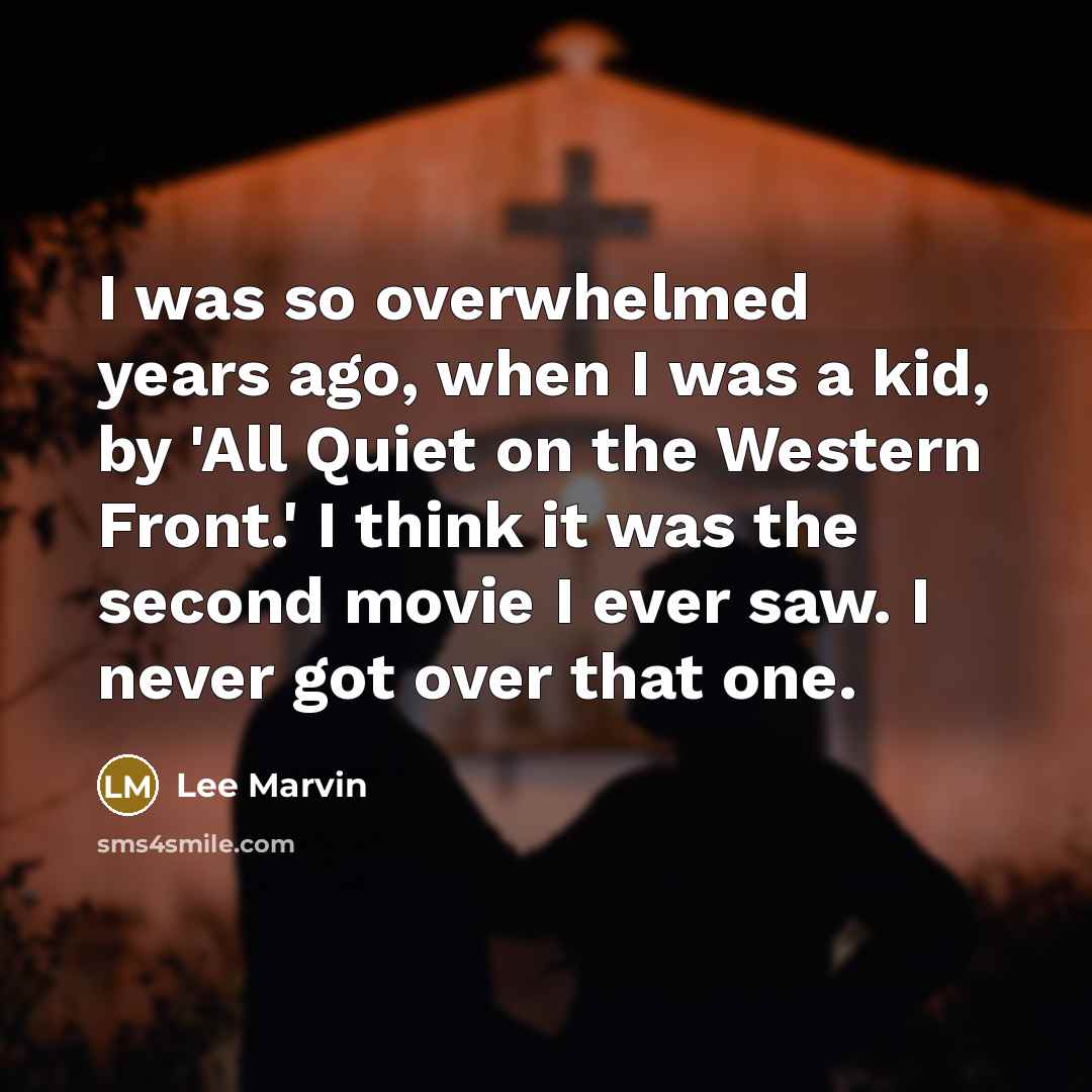 “I was so overwhelmed years ago, when I was a kid, by 'All Quiet on the Western Front.' I think it was the second movie I ever saw. I never got over that one.” quote by Lee Marvin