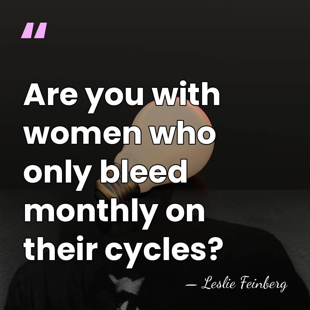 Are you with women who only bleed monthly on their cycles? - Leslie Feinberg