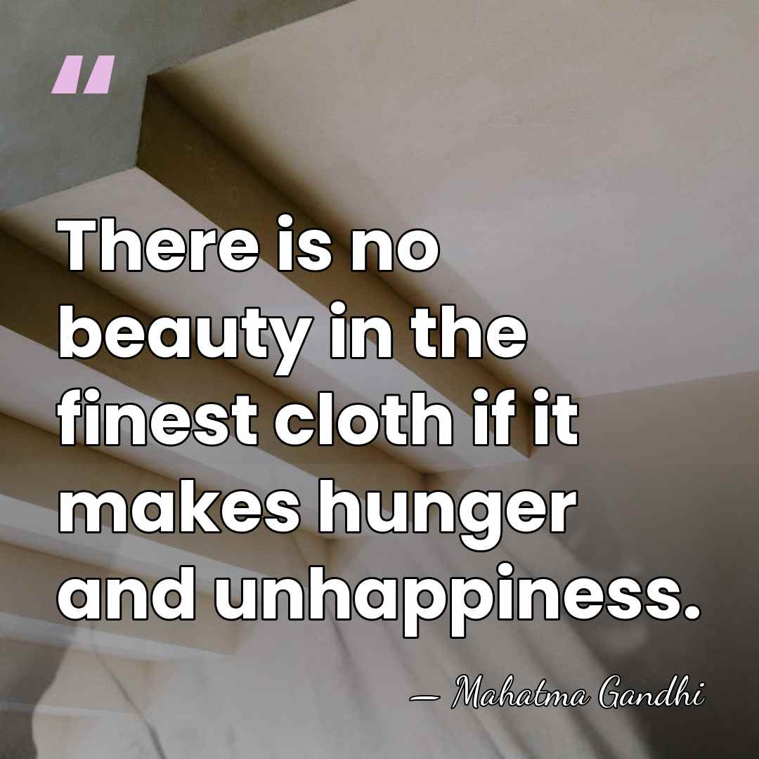 There is no beauty in the finest cloth if it makes hunger&hellip; - Mahatma Gandhi