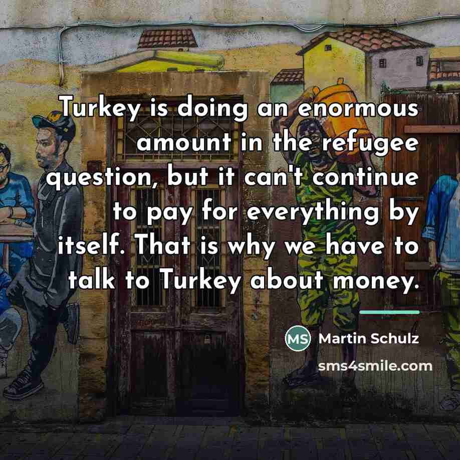 “Turkey is doing an enormous amount in the refugee question,…” quote by Martin Schulz