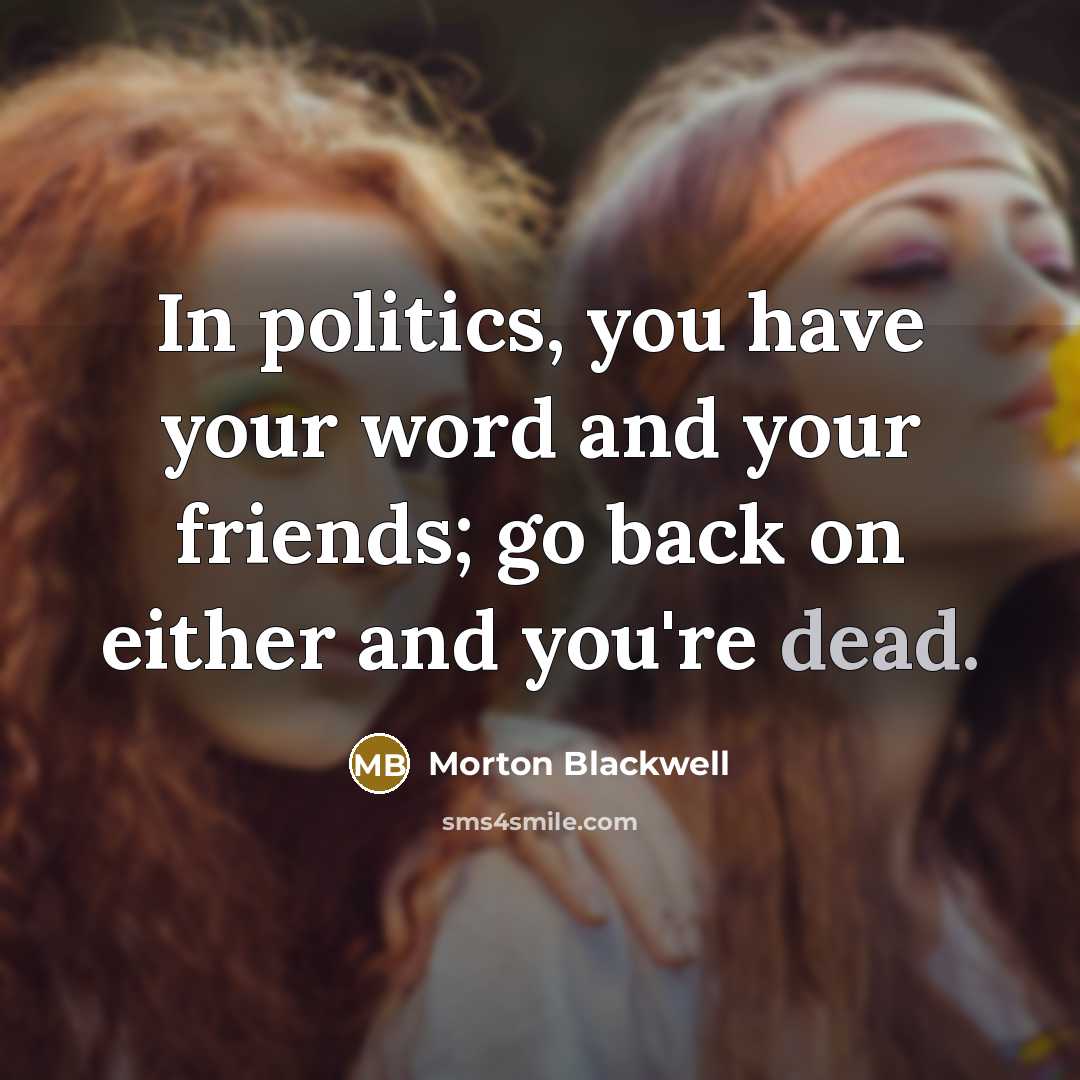 “In politics, you have your word and your friends; go…” quote by Morton Blackwell