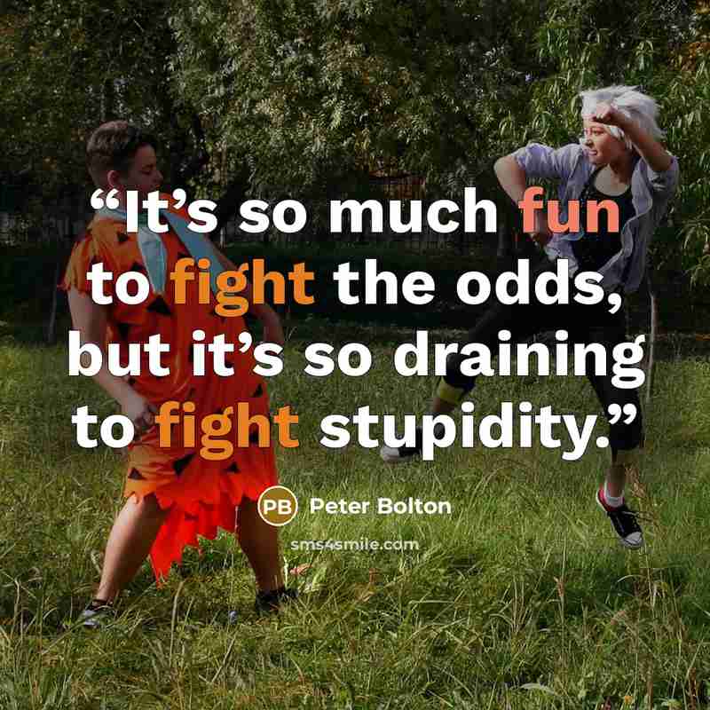 “It’s so much fun to fight the odds, but it’s so draining to fight stupidity.” quote by Peter Bolton