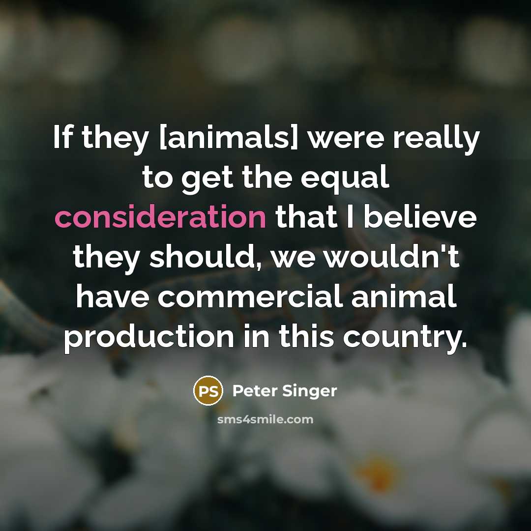 “If they [animals] were really to get the equal consideration…” quote by Peter Singer