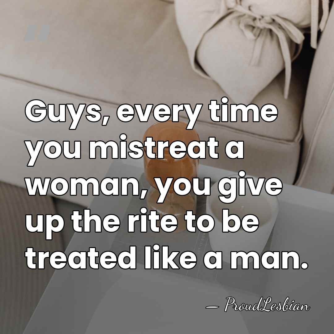 Guys, every time you mistreat a woman, you give up the rite&hellip; - ProudLesbian