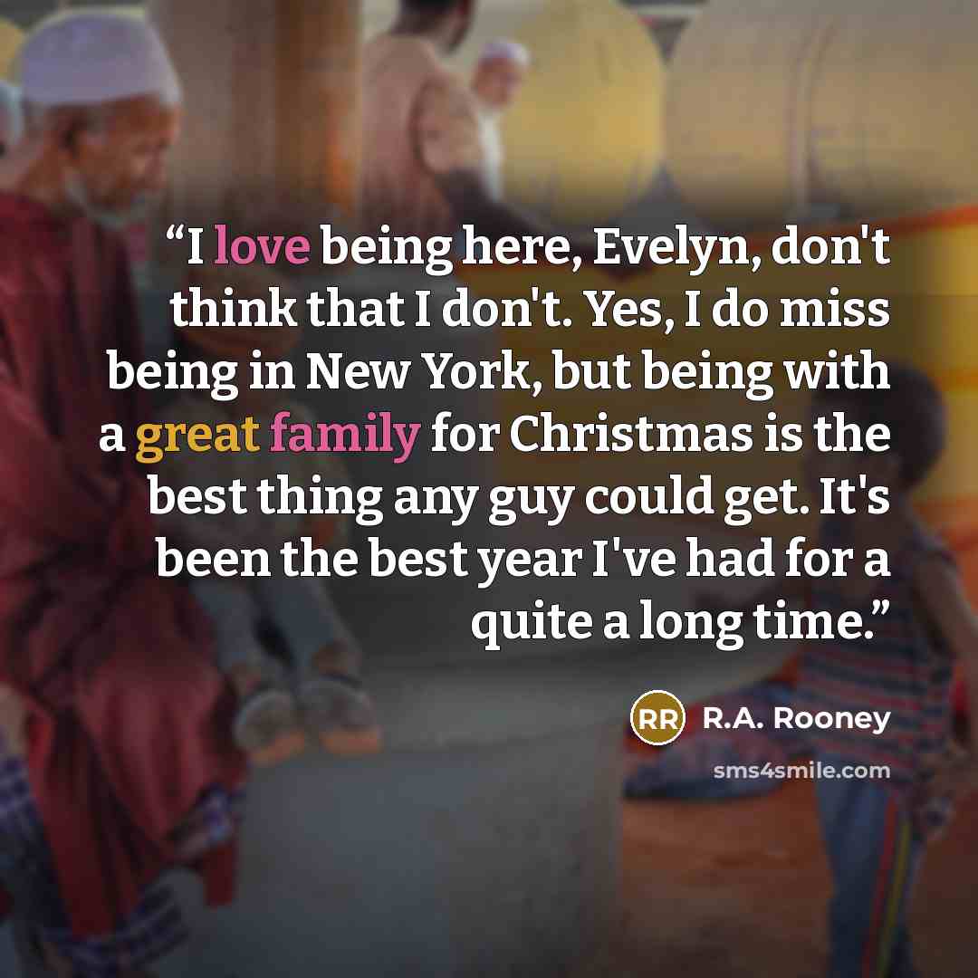 “I love being here, Evelyn, don't think that I don't. Yes, I do miss being in New York, but being with a great family for Christmas is the best thing any guy could get. It's been the best year I've had for a quite a long time.” quote by R.A. Rooney