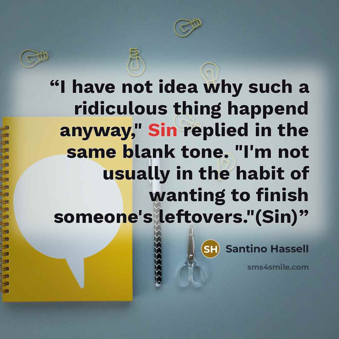 “I have not idea why such a ridiculous thing happend anyway," Sin replied in the same blank tone. "I'm not usually in the habit of wanting to finish someone's leftovers."(Sin)” quote by Santino Hassell