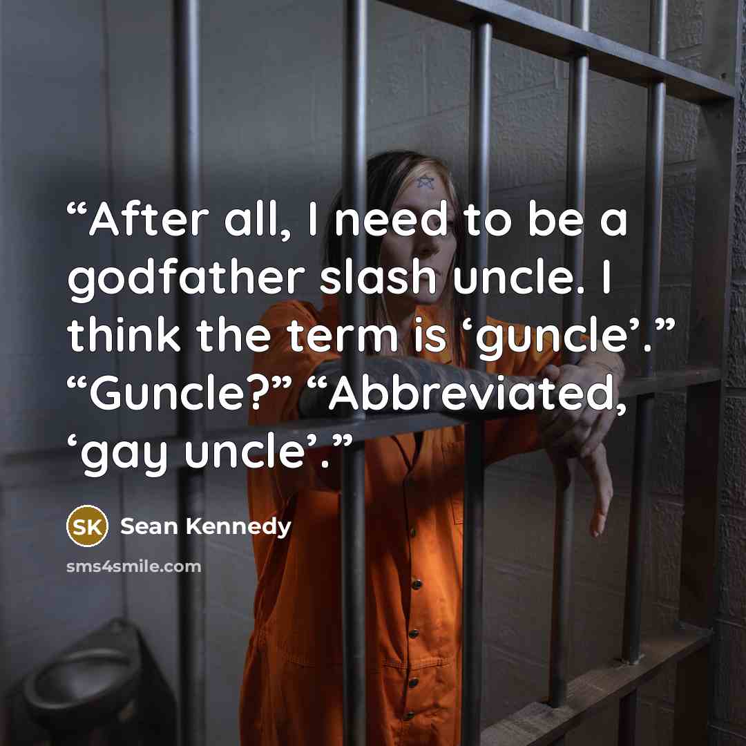 “After all, I need to be a godfather slash uncle. I think the term is ‘guncle’.” “Guncle?” “Abbreviated, ‘gay uncle’.” quote by Sean Kennedy