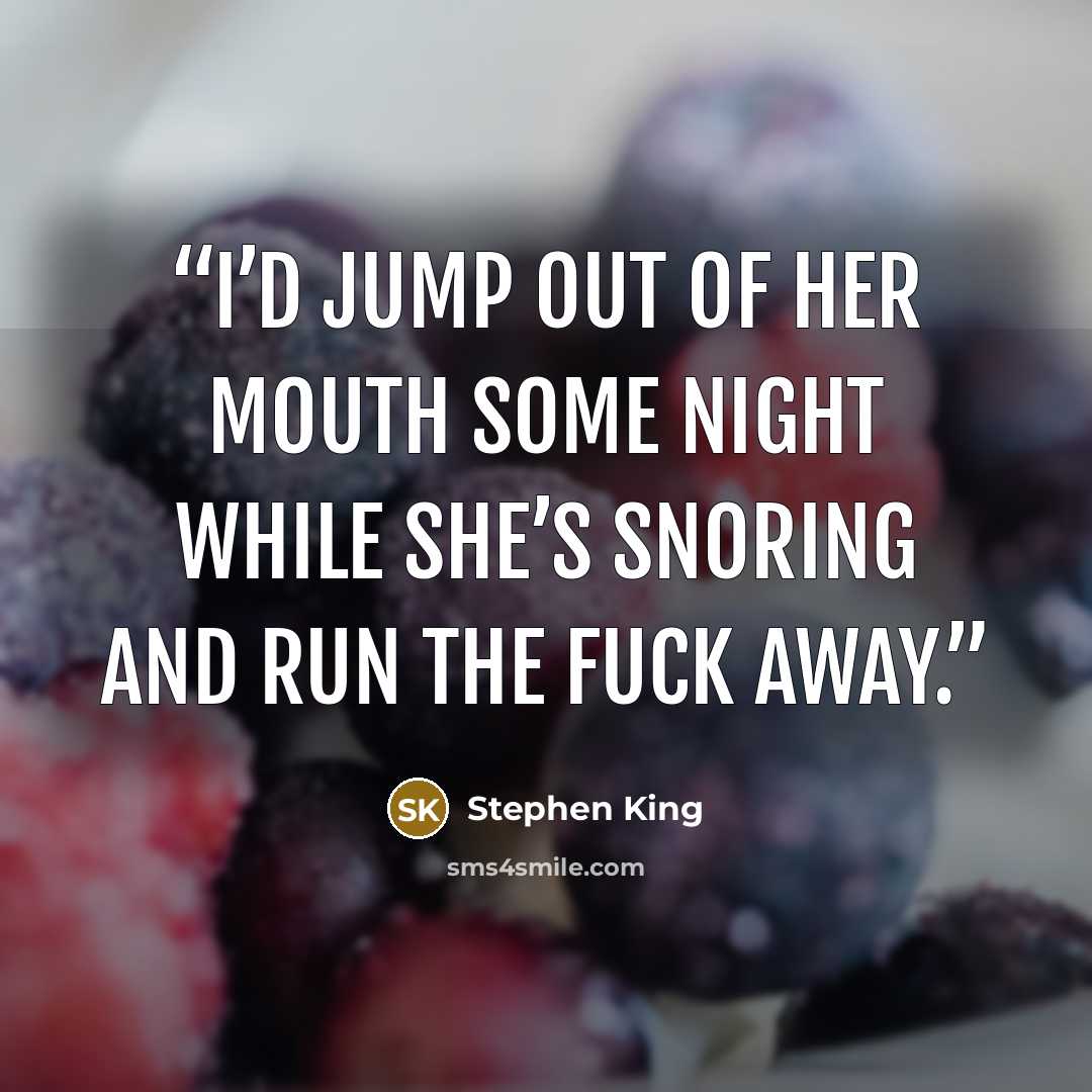“I’d jump out of her mouth some night while she’s snoring and run the fuck away.” quote by Stephen King
