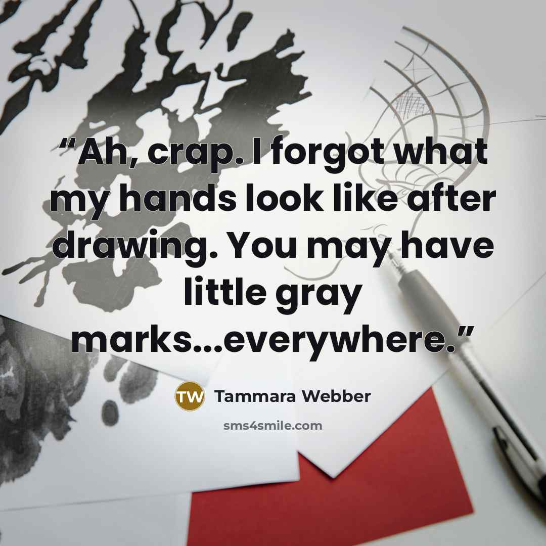 “Ah, crap. I forgot what my hands look like after drawing. You may have little gray marks...everywhere.” quote by Tammara Webber