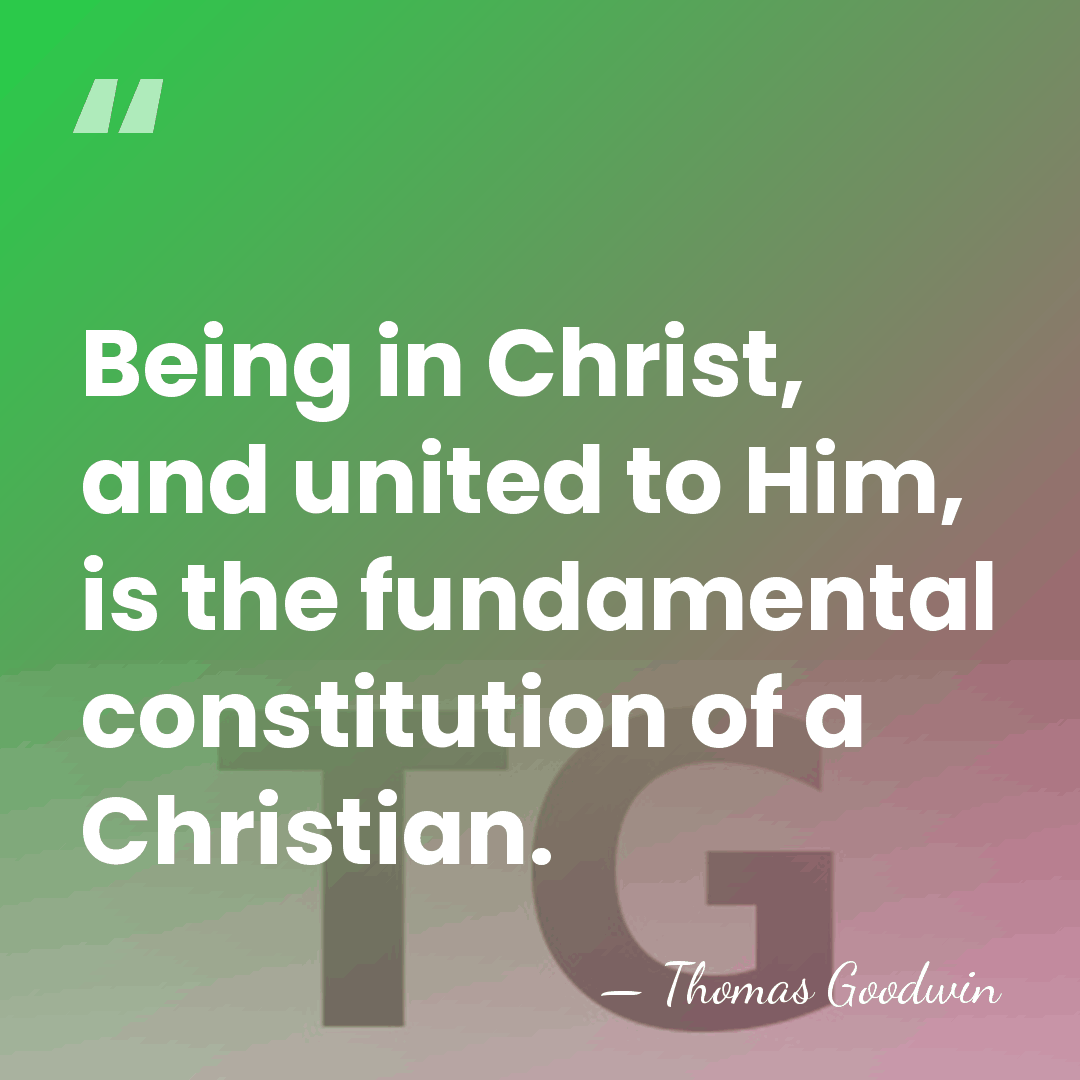 Being in Christ, and united to Him, is the fundamental constitution of&hellip; - Thomas Goodwin