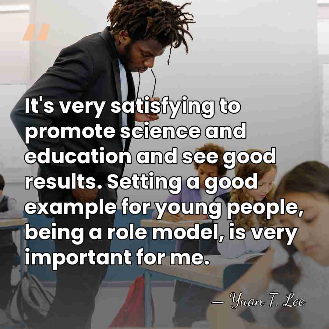 It's very satisfying to promote science and education and see good results.&hellip; - Yuan T. Lee
