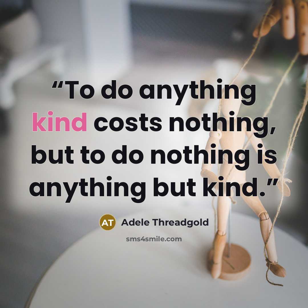 “To do anything kind costs nothing, but to do nothing is anything but kind.” quote by Adele Threadgold