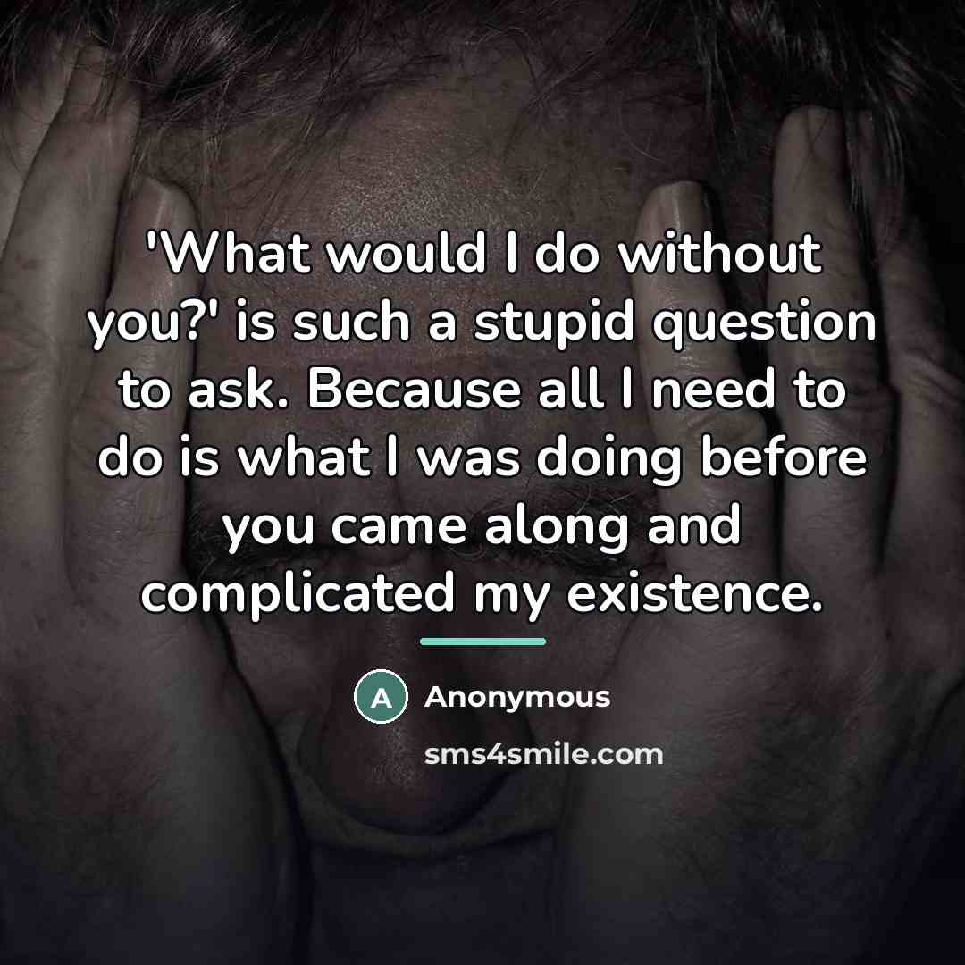 “'What would I do without you?' is such a stupid…” quote by Anonymous