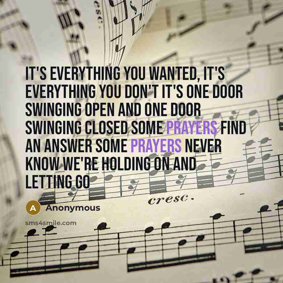 “It's everything you wanted, it's everything you don't It's one door swinging open and one door swinging closed Some prayers find an answer Some prayers never know We're holding on and letting go” quote by Anonymous