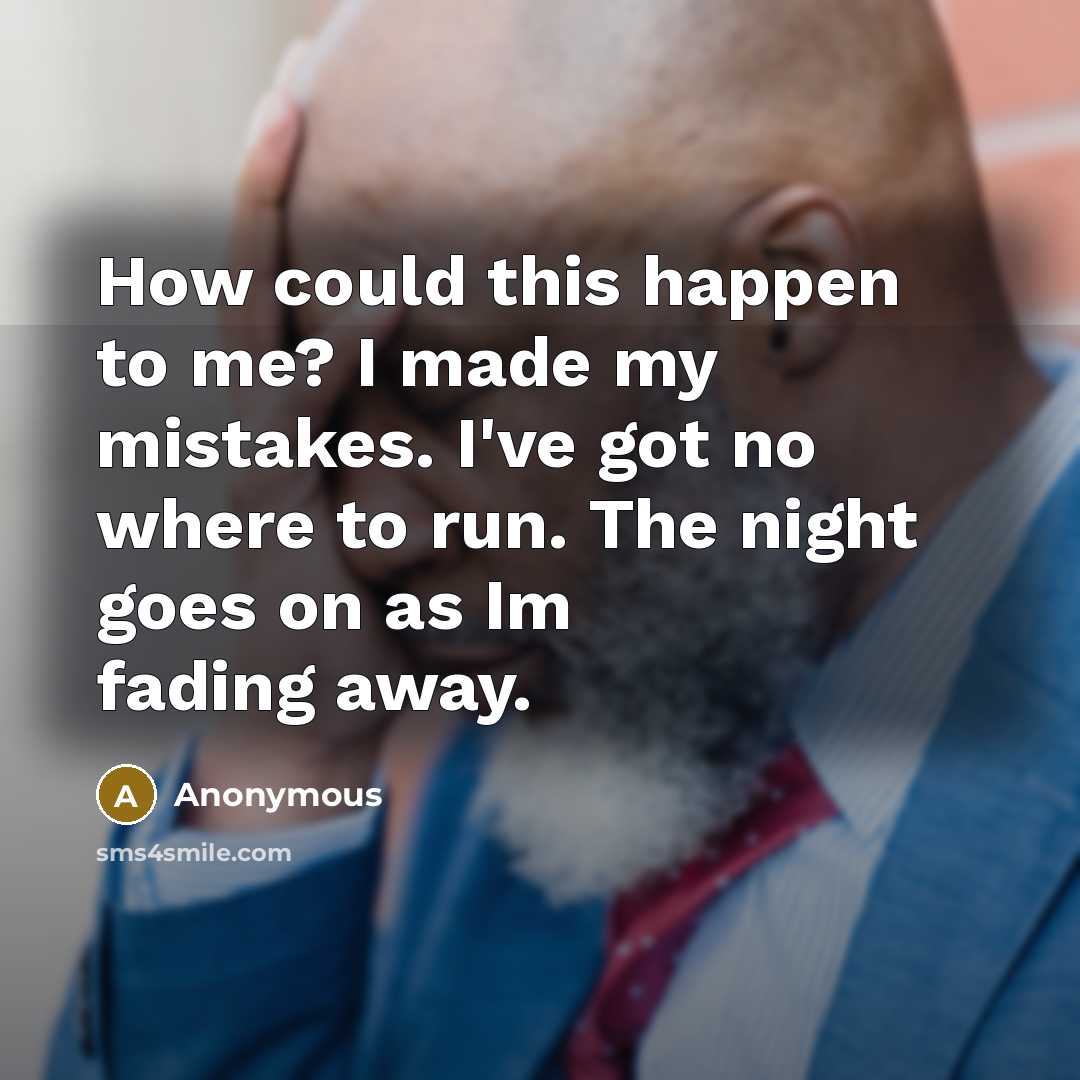 “How could this happen to me? I made my mistakes. I've got no where to run. The night goes on as Im fading away.” quote by Anonymous