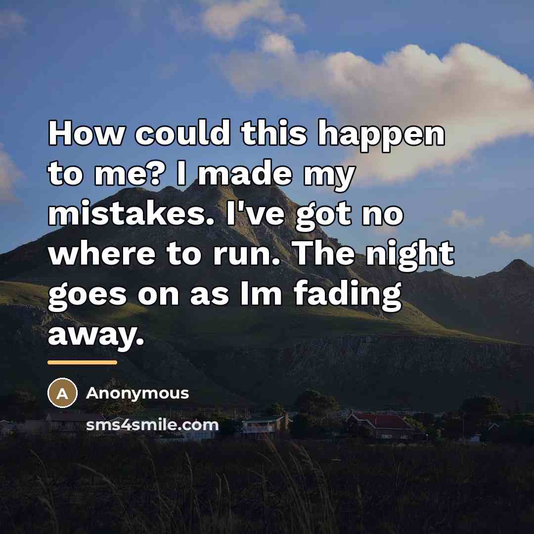 “How could this happen to me? I made my mistakes. I've got no where to run. The night goes on as Im fading away.” quote by Anonymous