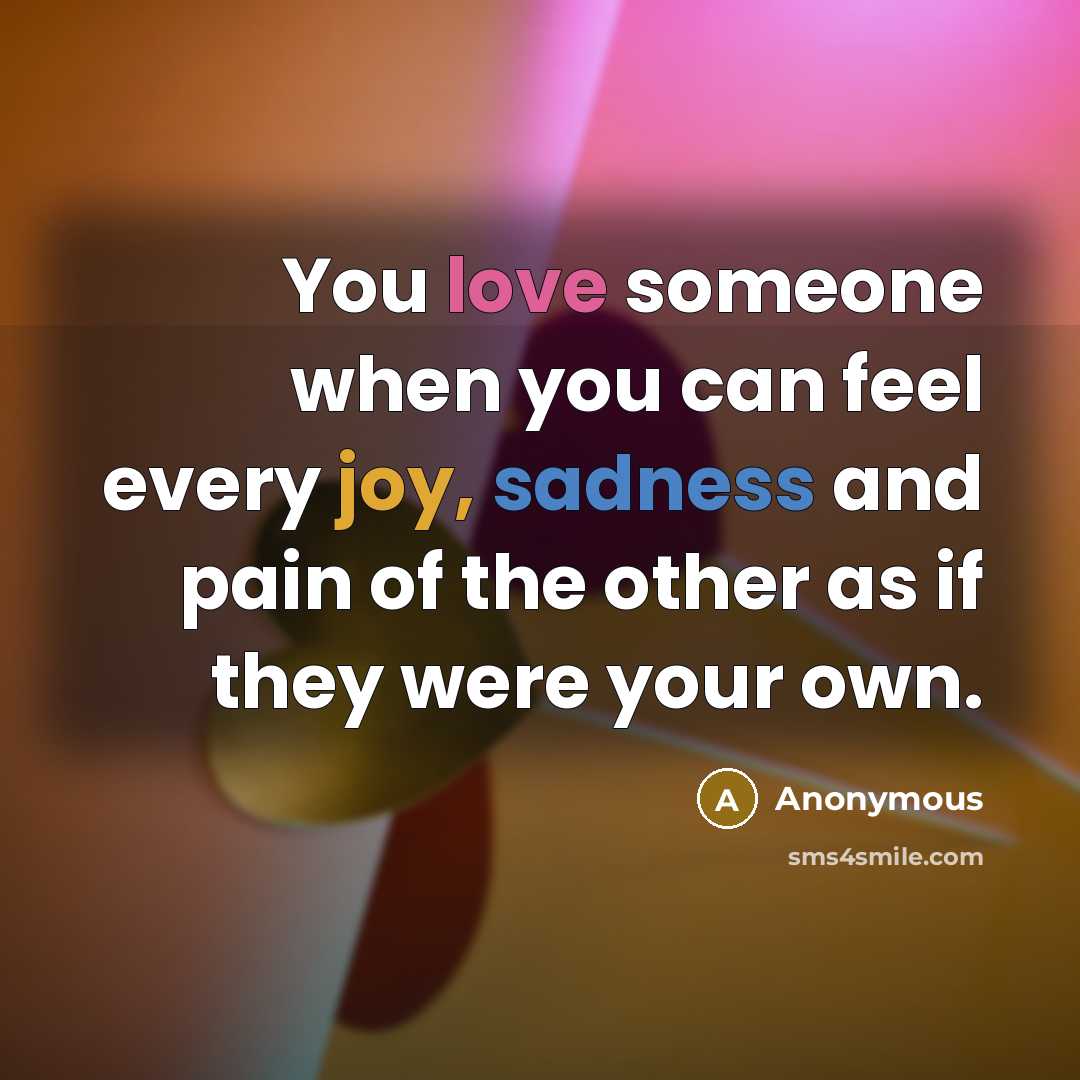 “You love someone when you can feel every joy, sadness and pain of the other as if they were your own.” quote by Anonymous