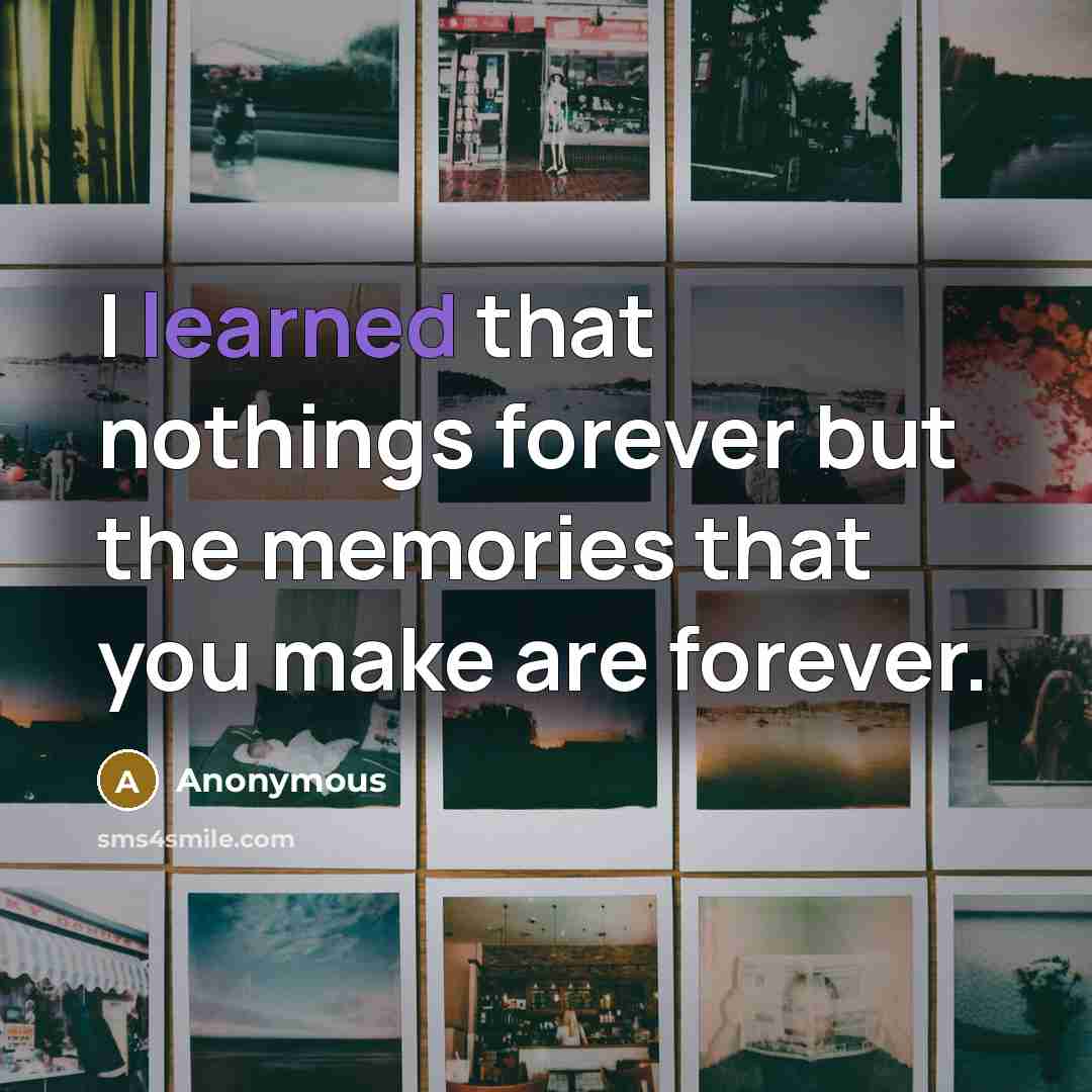 “I learned that nothings forever but the memories that you make are forever.” quote by Anonymous