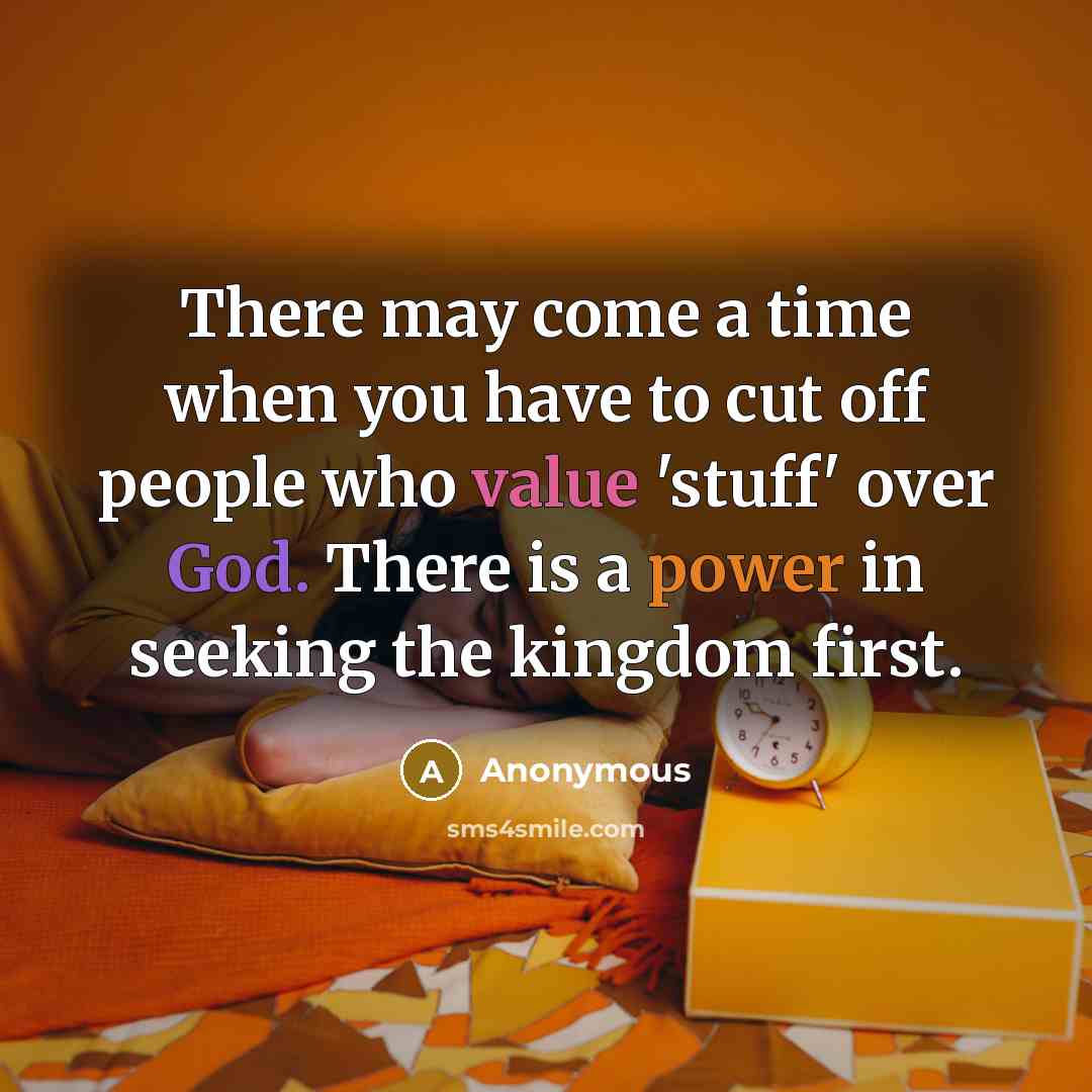 “There may come a time when you have to cut off people who value 'stuff' over God. There is a power in seeking the kingdom first.” quote by Anonymous