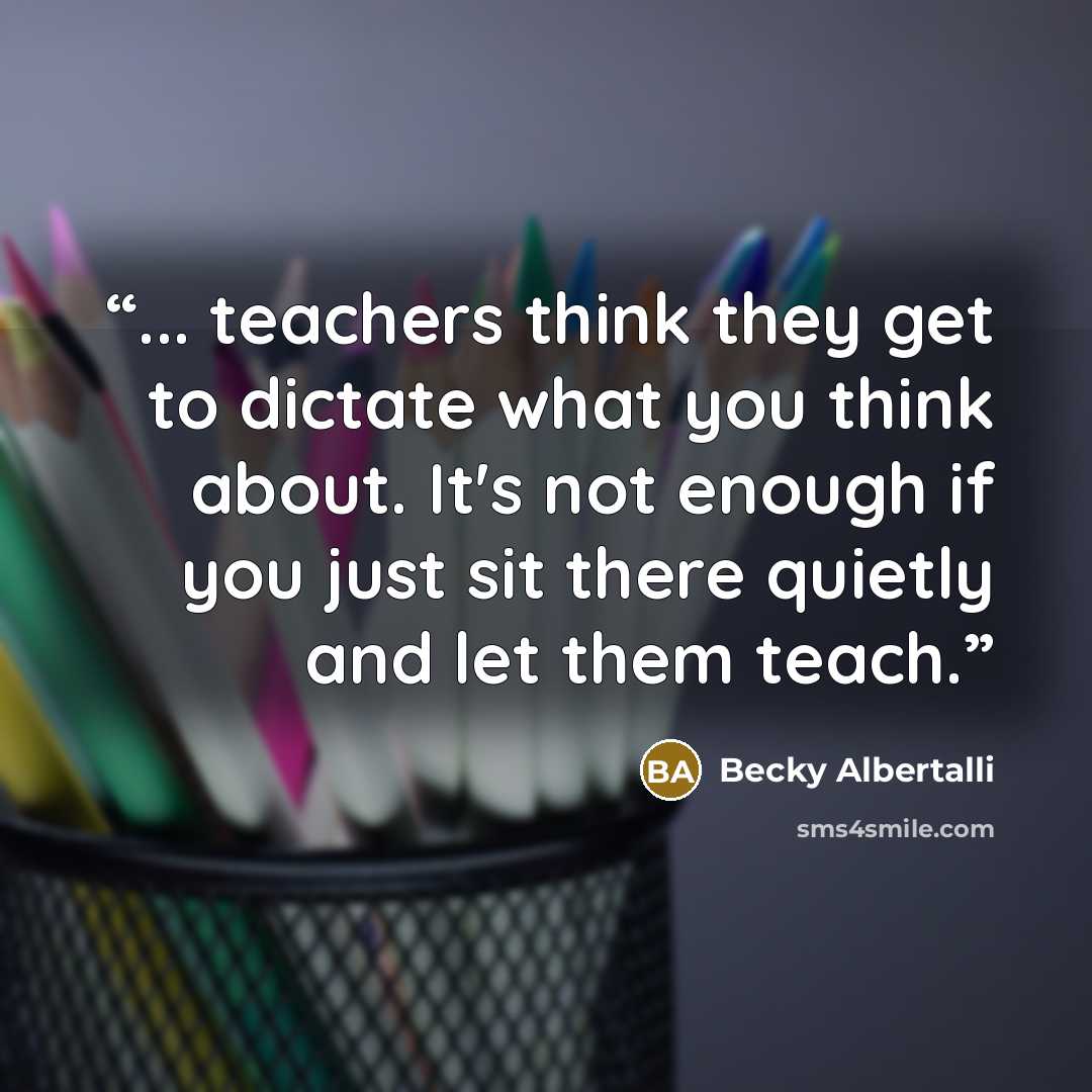 “... teachers think they get to dictate what you think about. It's not enough if you just sit there quietly and let them teach.” quote by Becky Albertalli