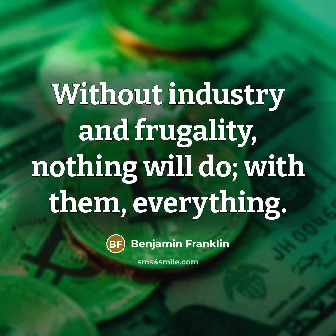 “Without industry and frugality, nothing will do; with them, everything.…” quote by Benjamin Franklin