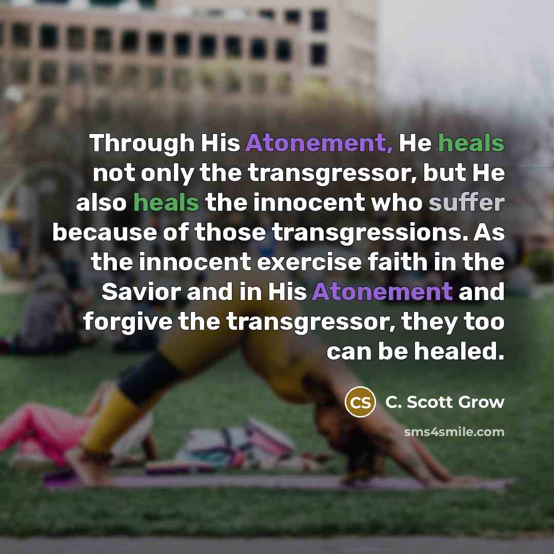 “Through His Atonement, He heals not only the transgressor, but…” quote by C. Scott Grow