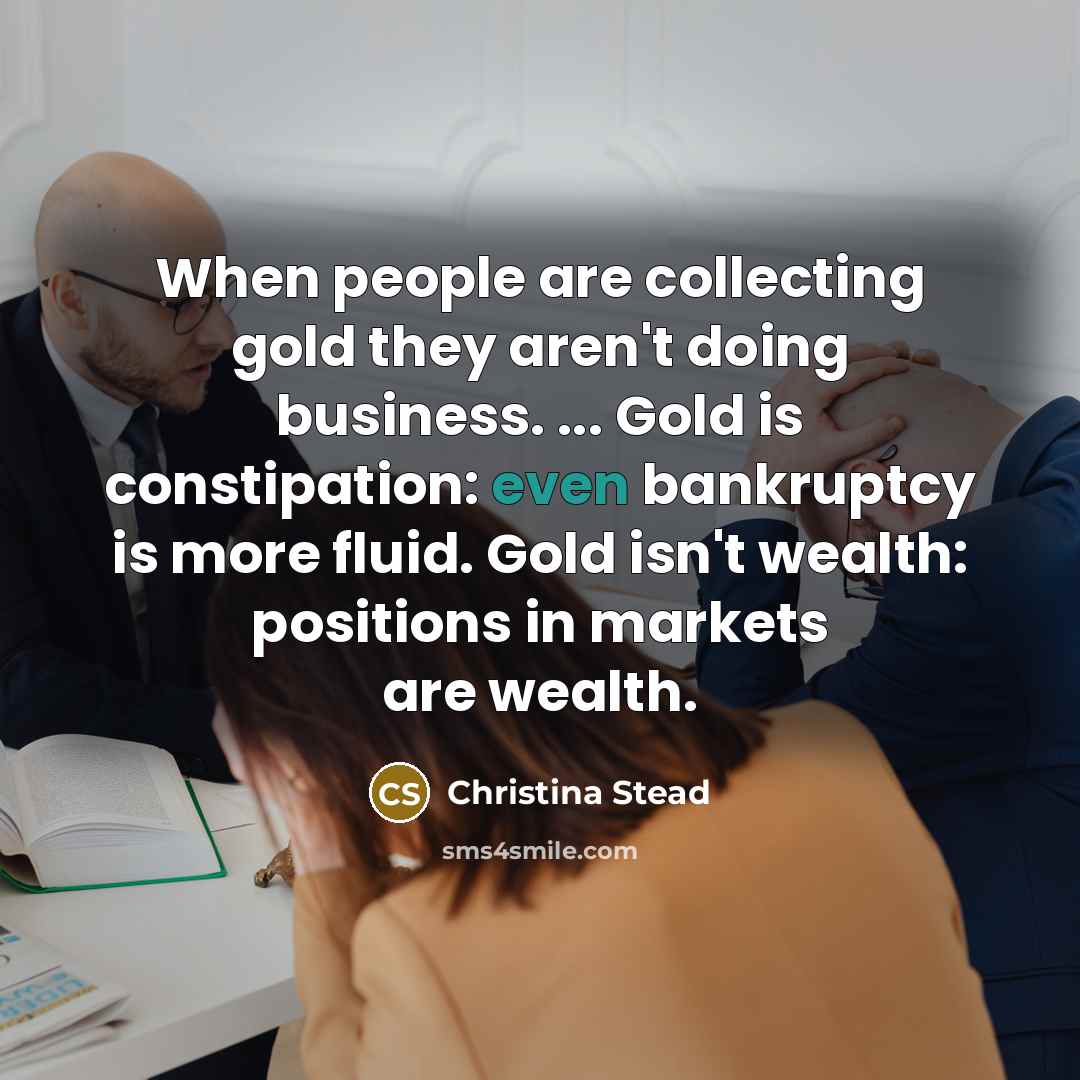 “When people are collecting gold they aren't doing business. ...…” quote by Christina Stead
