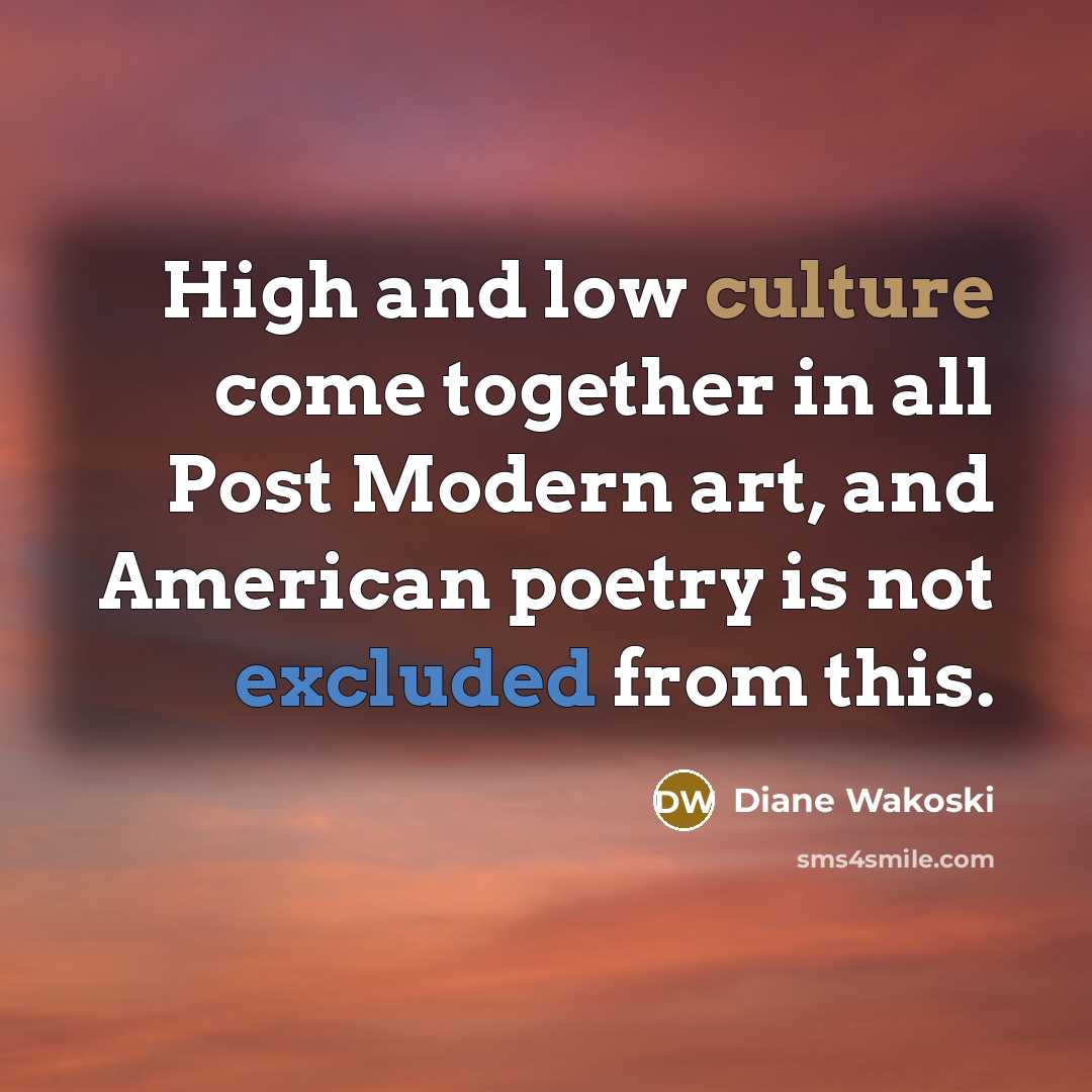 “High and low culture come together in all Post Modern art, and American poetry is not excluded from this.” quote by Diane Wakoski