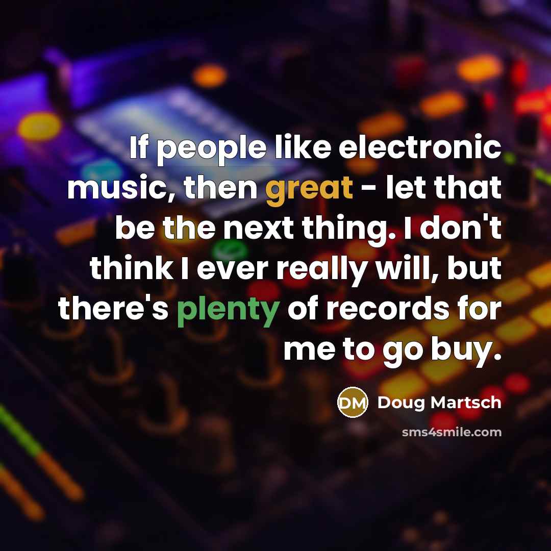 “If people like electronic music, then great - let that be the next thing. I don't think I ever really will, but there's plenty of records for me to go buy.” quote by Doug Martsch