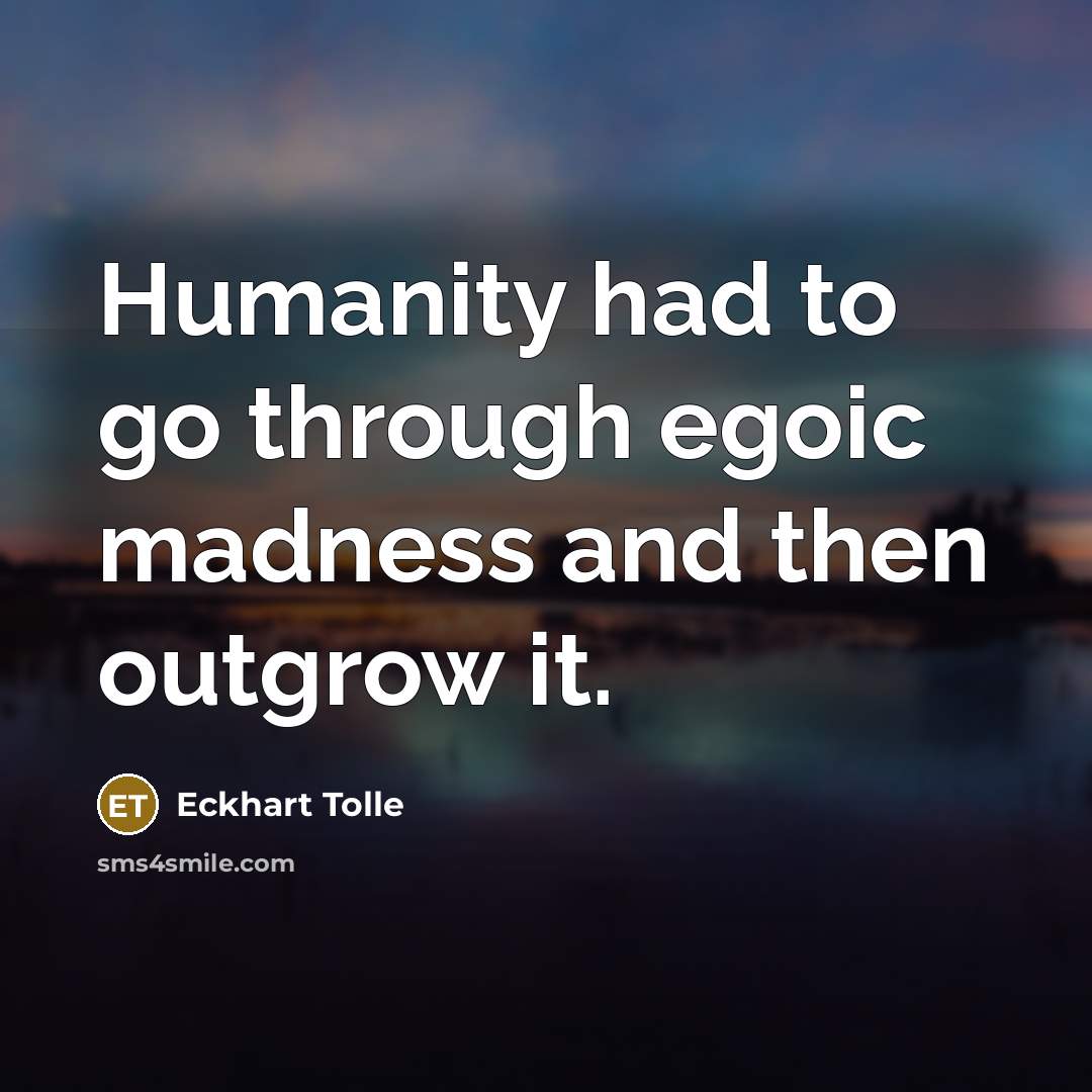 “Humanity had to go through egoic madness and then outgrow…” quote by Eckhart Tolle
