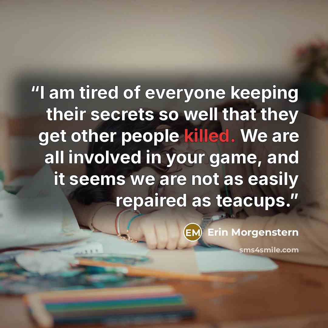 “I am tired of everyone keeping their secrets so well that they get other people killed. We are all involved in your game, and it seems we are not as easily repaired as teacups.” quote by Erin Morgenstern