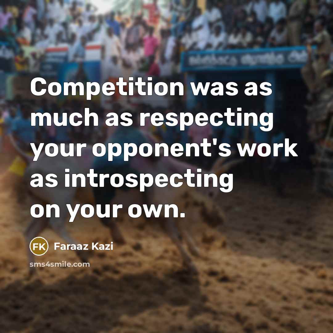 “Competition was as much as respecting your opponent's work as…” quote by Faraaz Kazi