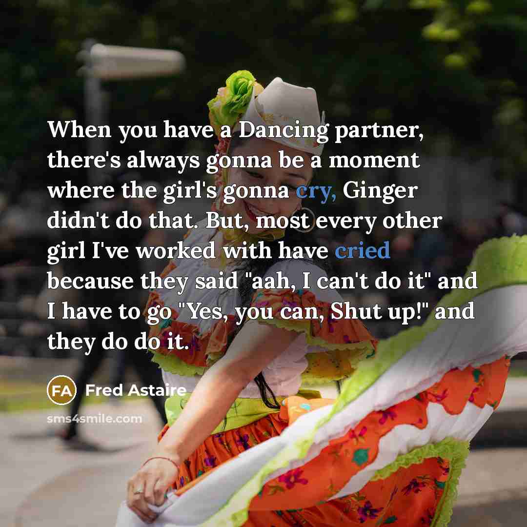 “When you have a Dancing partner, there's always gonna be a moment where the girl's gonna cry, Ginger didn't do that. But, most every other girl I've worked with have cried because they said "aah, I can't do it" and I have to go "Yes, you can, Shut up!" and they do do it.” quote by Fred Astaire