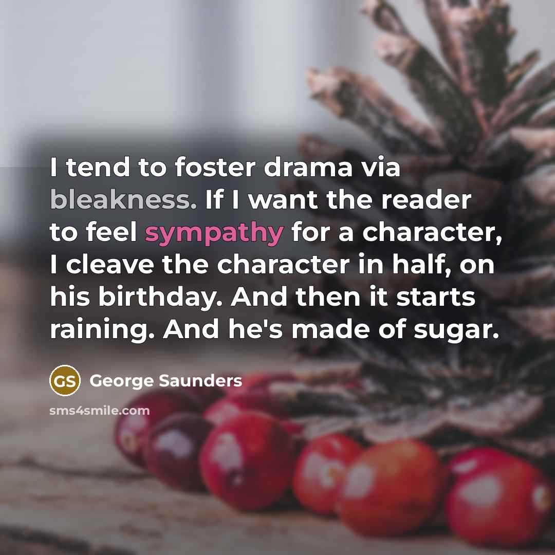 “I tend to foster drama via bleakness. If I want…” quote by George Saunders