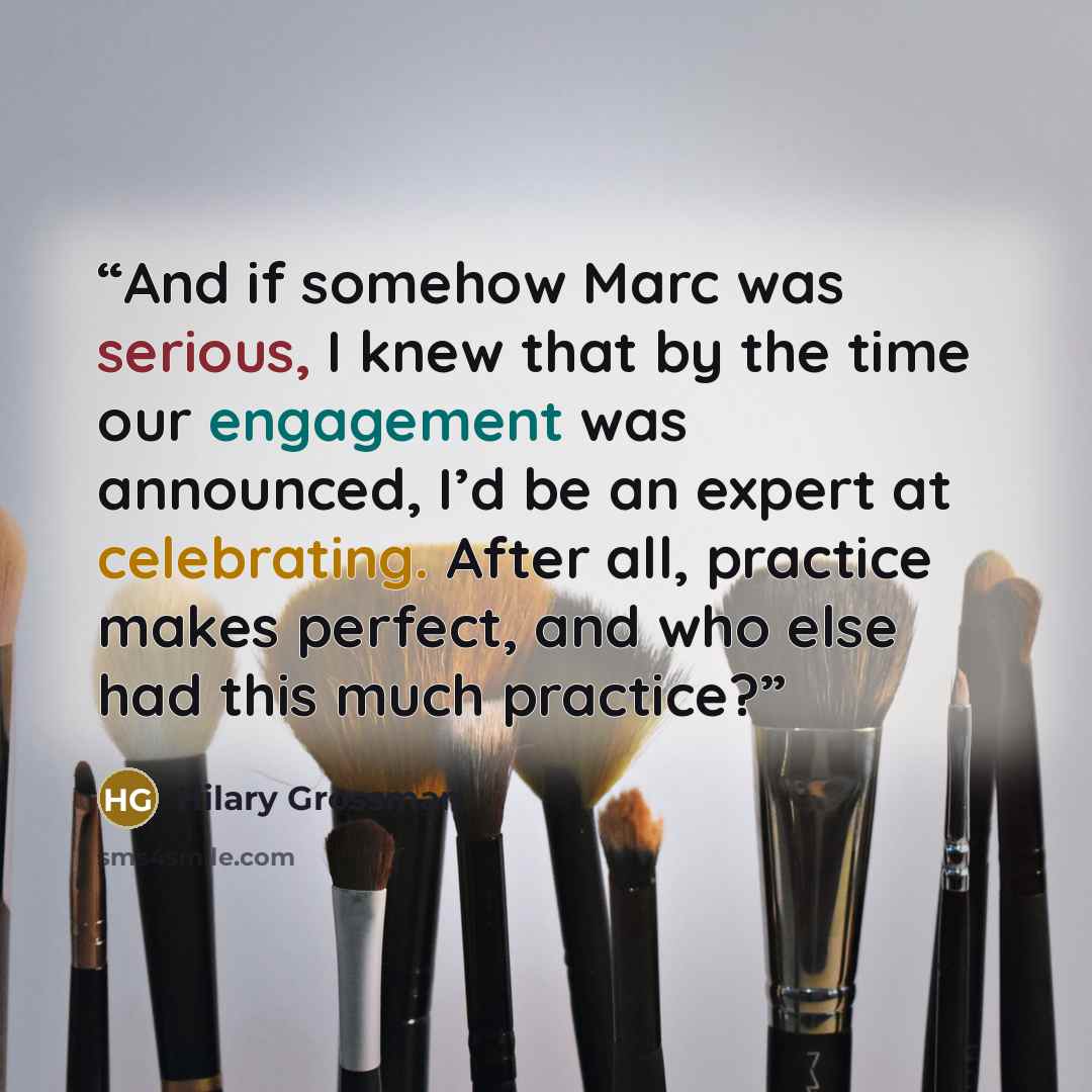 “And if somehow Marc was serious, I knew that by the time our engagement was announced, I’d be an expert at celebrating. After all, practice makes perfect, and who else had this much practice?” quote by Hilary Grossman