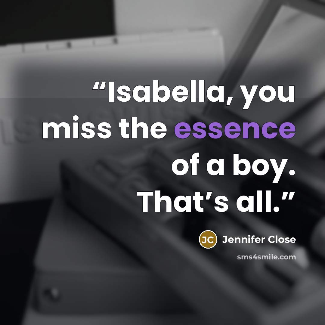 “Isabella, you miss the essence of a boy. That’s all.” quote by Jennifer Close