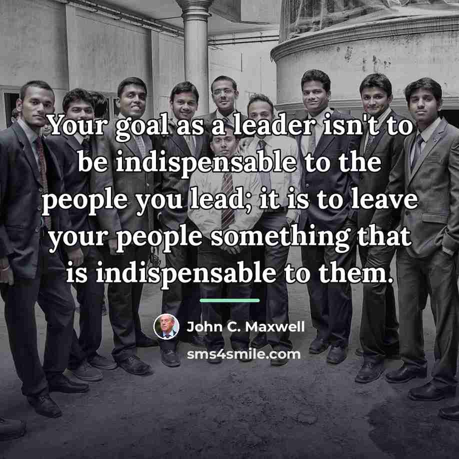 “Your goal as a leader isn't to be indispensable to…” quote by John C. Maxwell