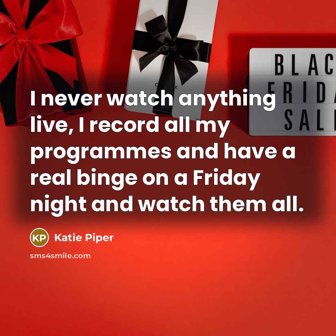 “I never watch anything live, I record all my programmes and have a real binge on a Friday night and watch them all.” quote by Katie Piper