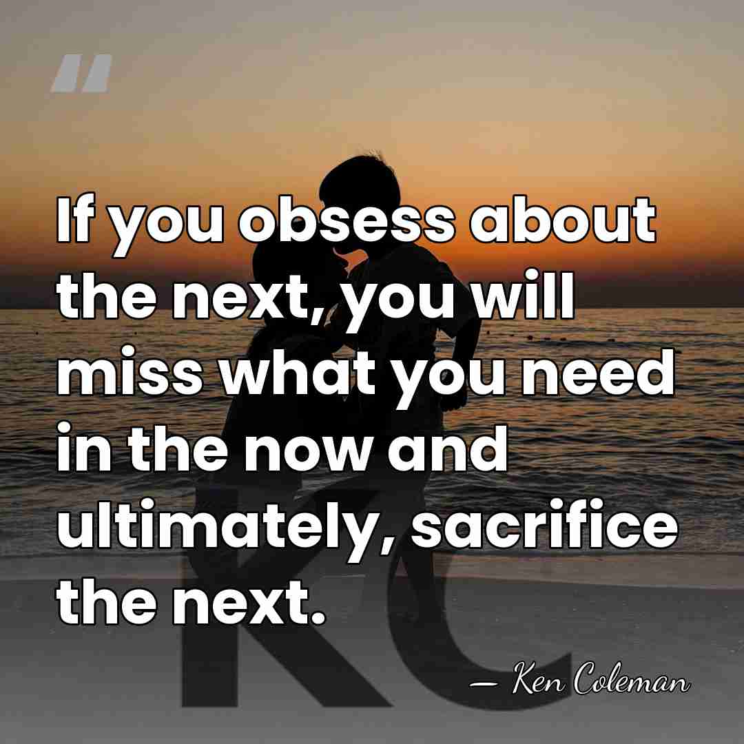 If you obsess about the next, you will miss what you need&hellip; - Ken Coleman
