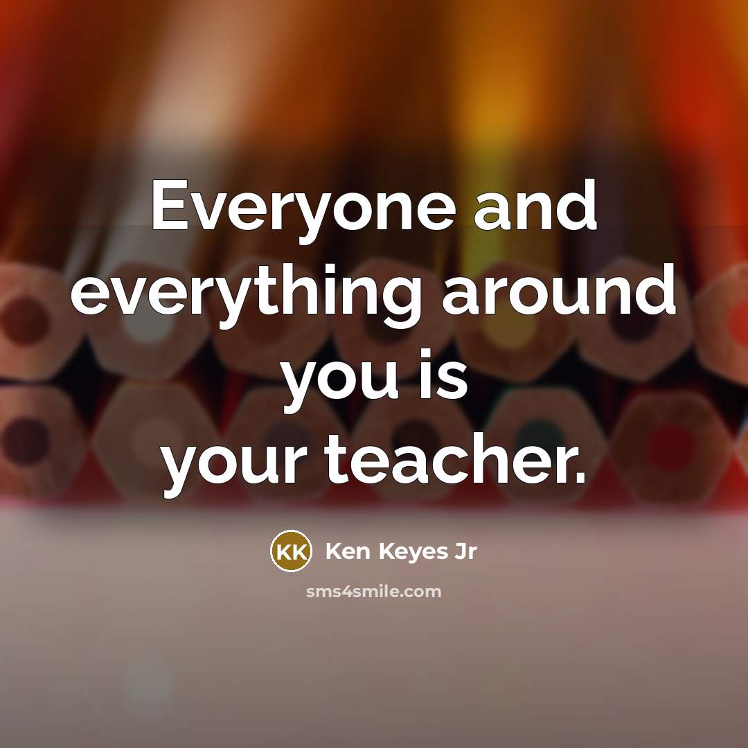“Everyone and everything around you is your teacher.…” quote by Ken Keyes Jr