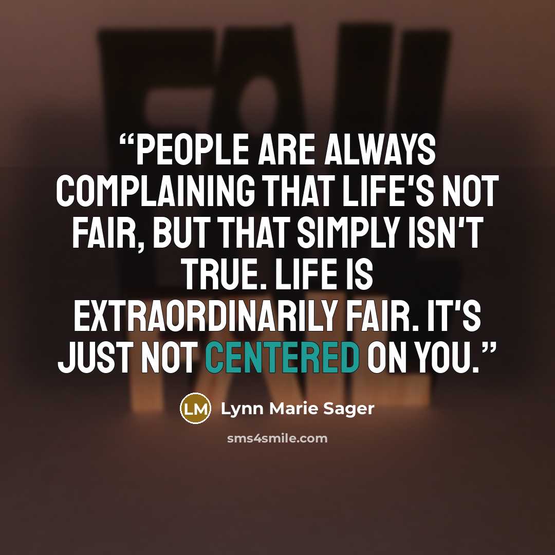 “People are always complaining that life's not fair, but that simply isn't true. Life is extraordinarily fair. It's just not centered on you.” quote by Lynn Marie Sager