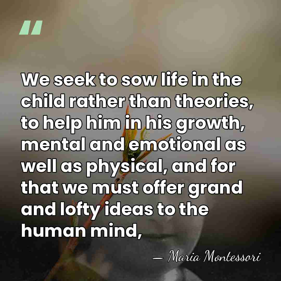 We seek to sow life in the child rather than theories, to&hellip; - Maria Montessori