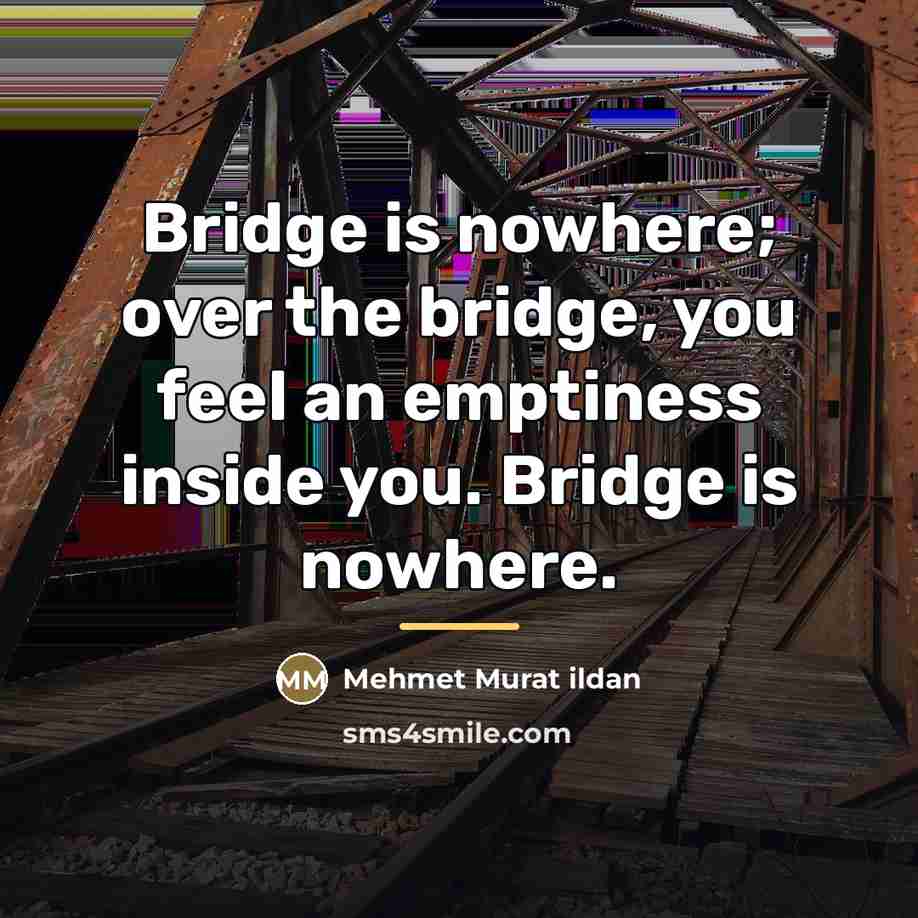 “Bridge is nowhere; over the bridge, you feel an emptiness…” quote by Mehmet Murat Ildan
