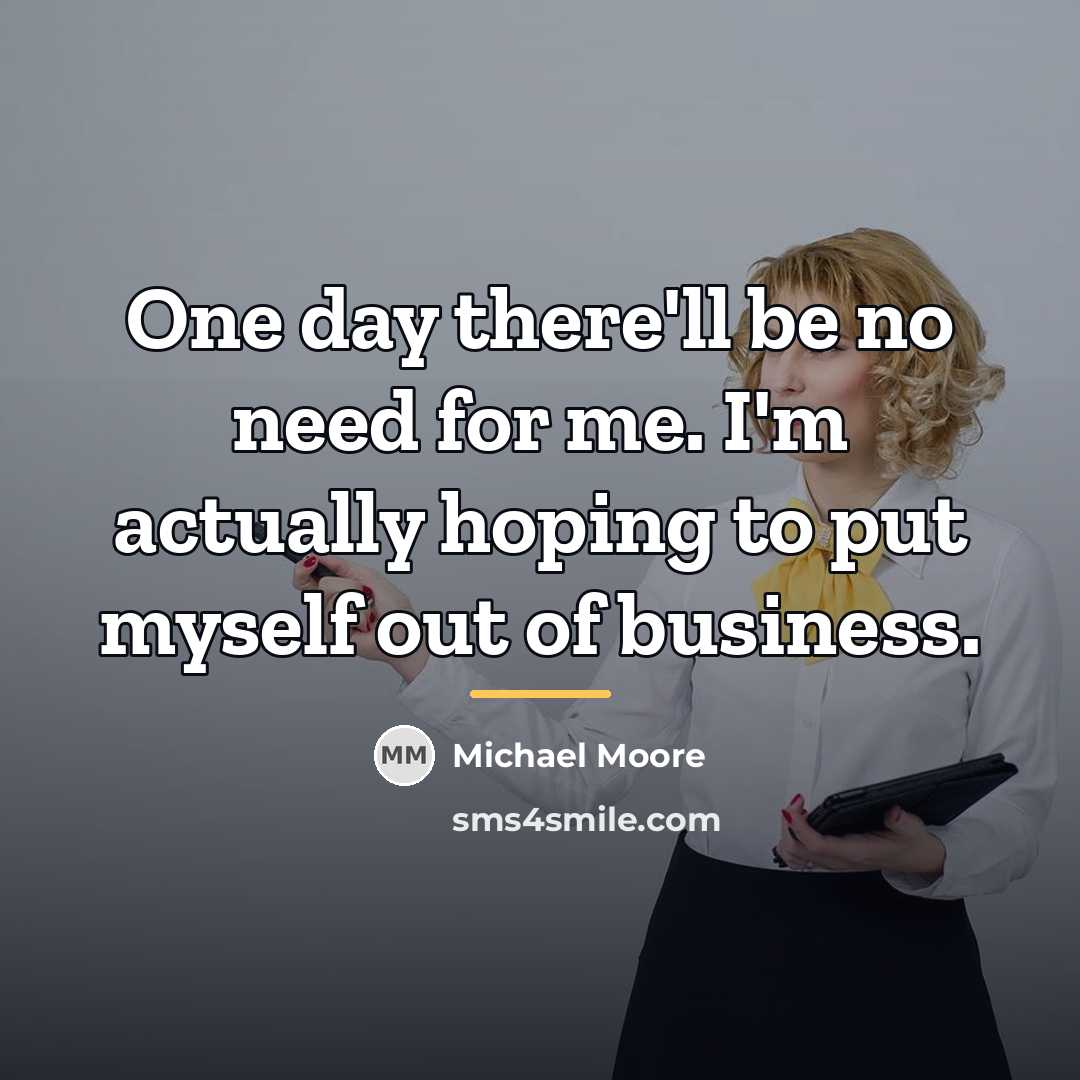 “One day there'll be no need for me. I'm actually…” quote by Michael Moore