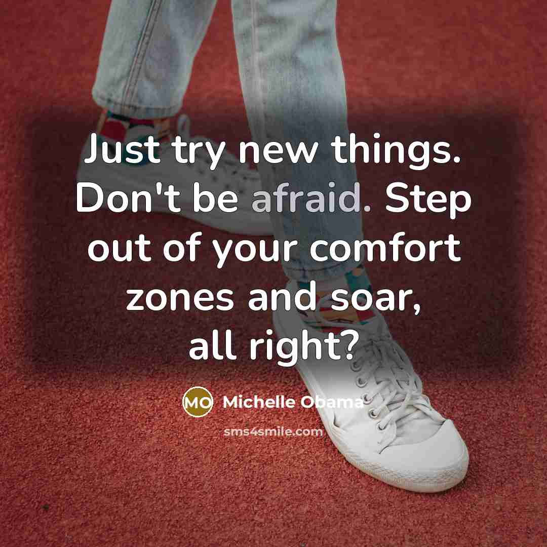 “Just try new things. Don't be afraid. Step out of your comfort zones and soar, all right?” quote by Michelle Obama