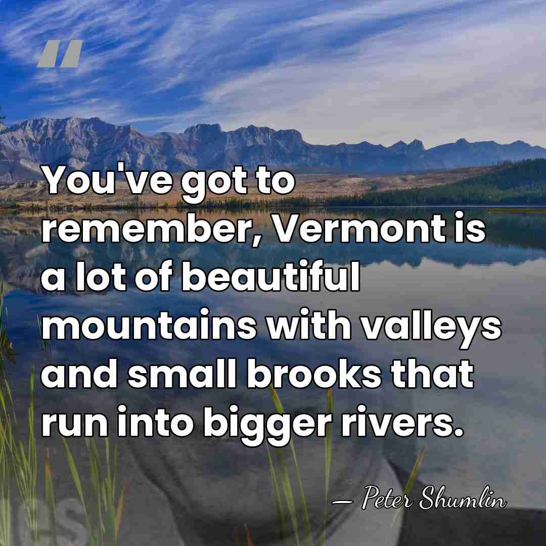 You've got to remember, Vermont is a lot of beautiful mountains with&hellip; - Peter Shumlin