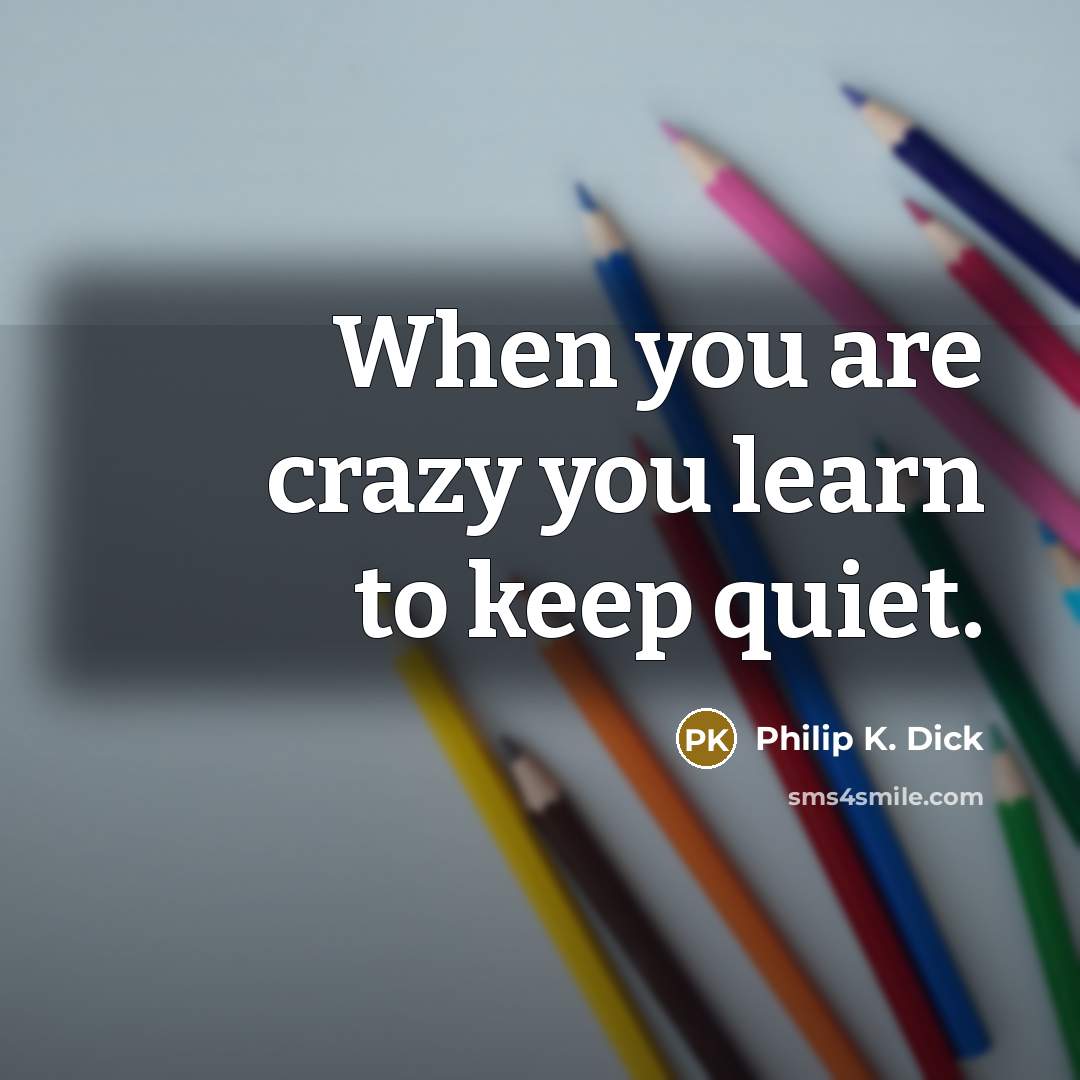 “When you are crazy you learn to keep quiet.…” quote by Philip K. Dick